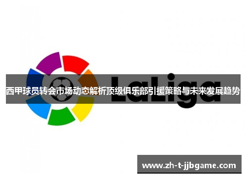 西甲球员转会市场动态解析顶级俱乐部引援策略与未来发展趋势