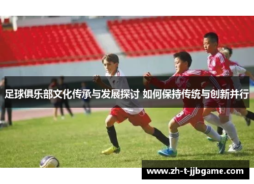 足球俱乐部文化传承与发展探讨 如何保持传统与创新并行