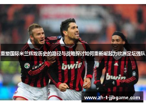 重塑国际米兰辉煌历史的路径与战略探讨如何重新崛起为欧洲足坛强队
