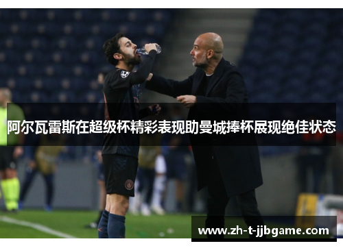阿尔瓦雷斯在超级杯精彩表现助曼城捧杯展现绝佳状态