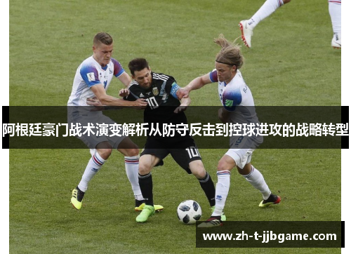 阿根廷豪门战术演变解析从防守反击到控球进攻的战略转型