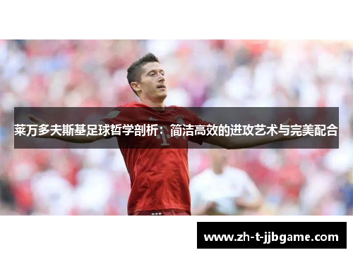 莱万多夫斯基足球哲学剖析：简洁高效的进攻艺术与完美配合