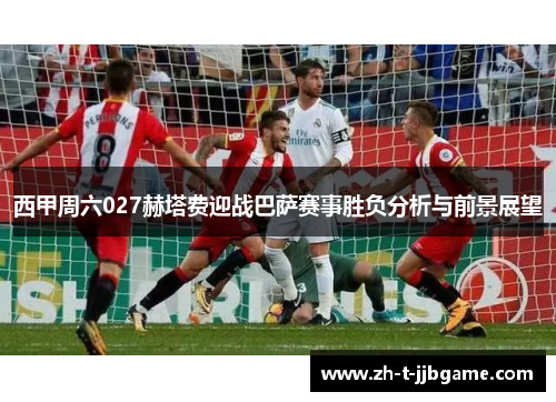 西甲周六027赫塔费迎战巴萨赛事胜负分析与前景展望