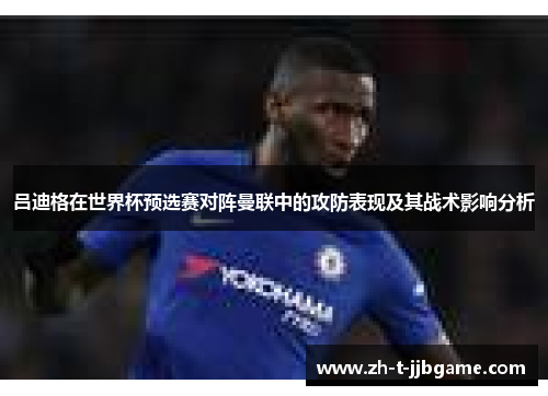 吕迪格在世界杯预选赛对阵曼联中的攻防表现及其战术影响分析 吕迪格在世界杯预选赛对阵曼联中的攻防表现及其战术影响分析