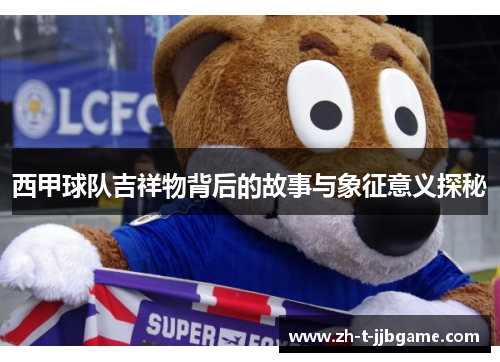 西甲球队吉祥物背后的故事与象征意义探秘