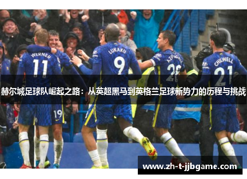 赫尔城足球队崛起之路:从英超黑马到英格兰足球新势力的历程与挑战 赫尔城足球队崛起之路:从英超黑马到英格兰足球新势力的历程与挑战