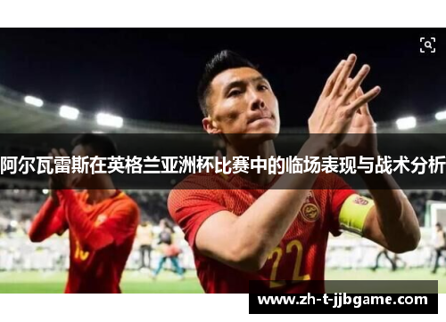 阿尔瓦雷斯在英格兰亚洲杯比赛中的临场表现与战术分析