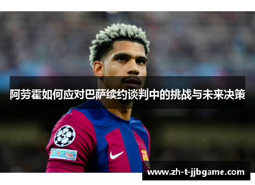 阿劳霍如何应对巴萨续约谈判中的挑战与未来决策
