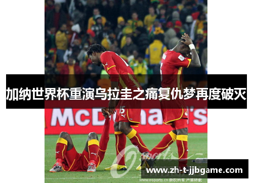 加纳世界杯重演乌拉圭之痛复仇梦再度破灭