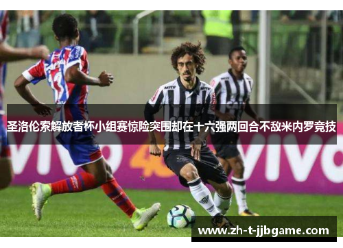圣洛伦索解放者杯小组赛惊险突围却在十六强两回合不敌米内罗竞技