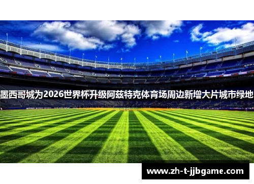 墨西哥城为2026世界杯升级阿兹特克体育场周边新增大片城市绿地
