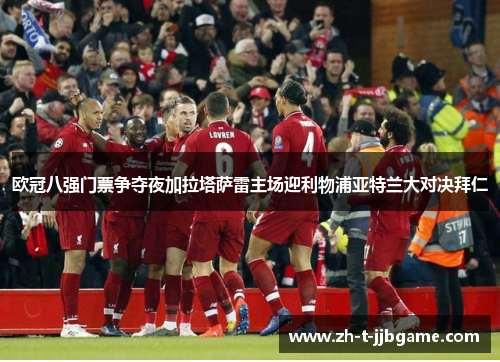 欧冠八强门票争夺夜加拉塔萨雷主场迎利物浦亚特兰大对决拜仁