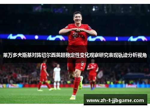 莱万多夫斯基对阵切尔西英超稳定性变化观察研究表现轨迹分析视角