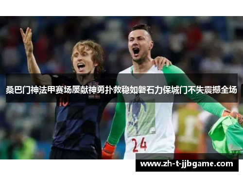桑巴门神法甲赛场屡献神勇扑救稳如磐石力保城门不失震撼全场